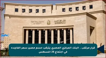 قرار مرتقب.. البنك المركزي المصري يترقب حسم مصير سعر الفائدة في اجتماع 28 أغسطس